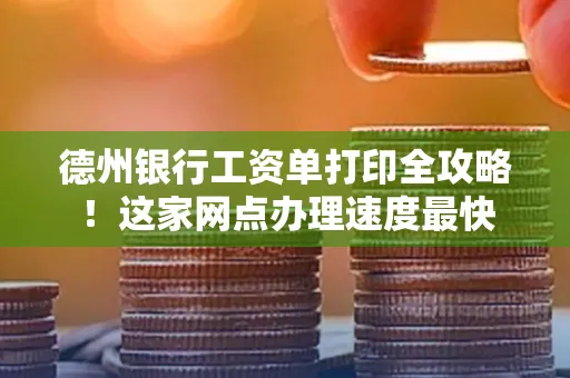 德州银行工资单打印全攻略!这家网点办理速度最快